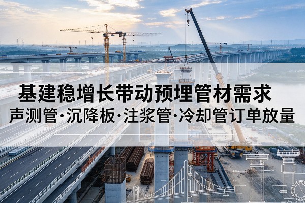 陆河基建稳增长带动预埋监测管材需求,声测管、沉降板、注浆管订单持续放量